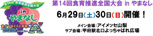 第14回食育推進全国大会inやまなし　6月29日(土) 30日(日)開催!　メイン会場：アイメッセ山梨　サブ会場：甲府駅北口よっちゃれ広場