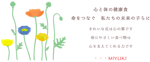 心と体の健康食 命をつなぐ　私たちの未来の子らに きれいな花は心の薬です 体にやさしい食べ物は心を支えてくれる力です ･･･MIYUKI