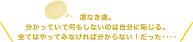 道なき道。分かっていて何もしないのは自分に恥じる。全てはやってみなければ分からない！だった････